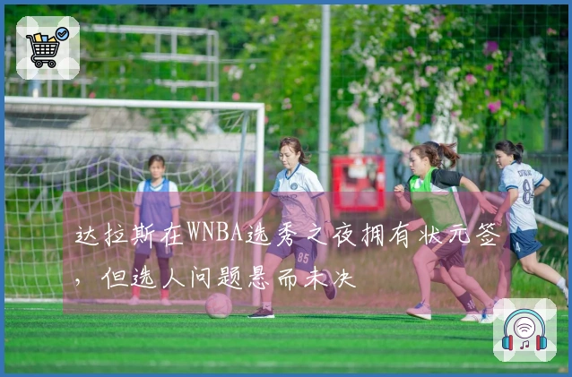 达拉斯在WNBA选秀之夜拥有状元签，但选人问题悬而未决