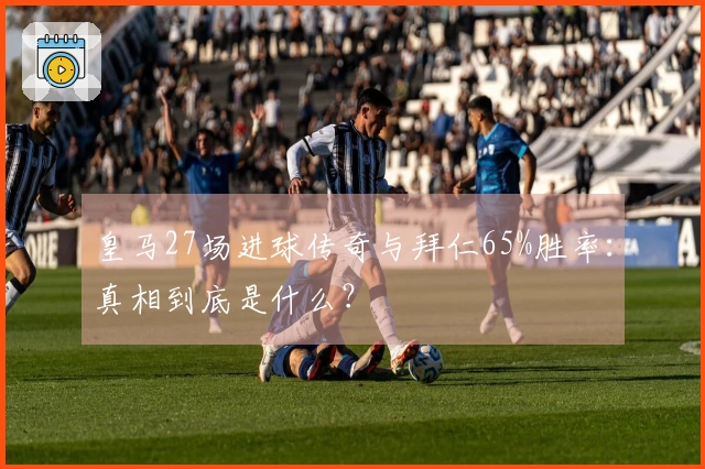 皇马27场进球传奇与拜仁65%胜率：真相到底是什么？