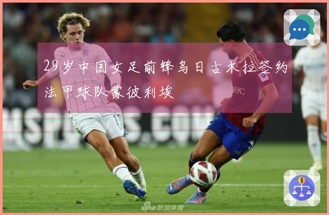 29岁中国女足前锋乌日古木拉签约法甲球队蒙彼利埃