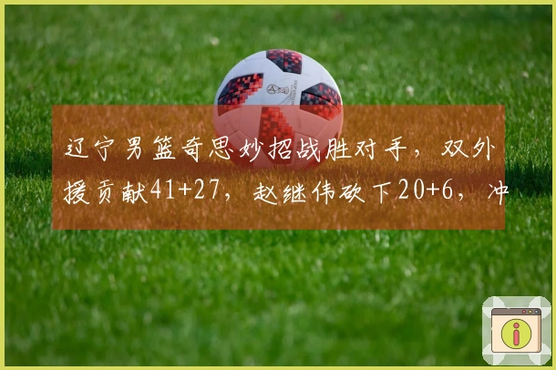 辽宁男篮奇思妙招战胜对手，双外援贡献41+27，赵继伟砍下20+6，冲击前六前景看好