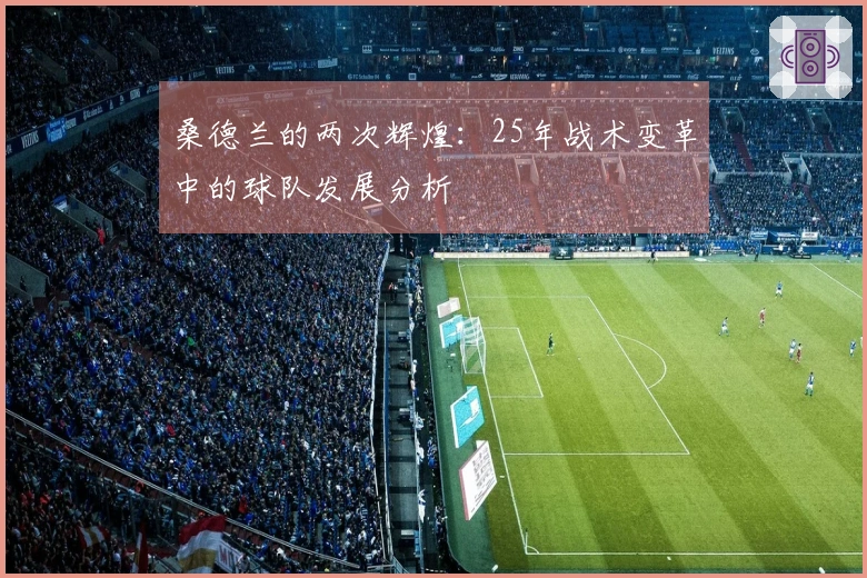 桑德兰的两次辉煌：25年战术变革中的球队发展分析