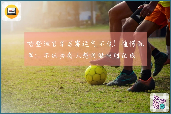 哈登坦言季后赛运气不佳！憧憬冠军：不认为有人想目睹当时的我