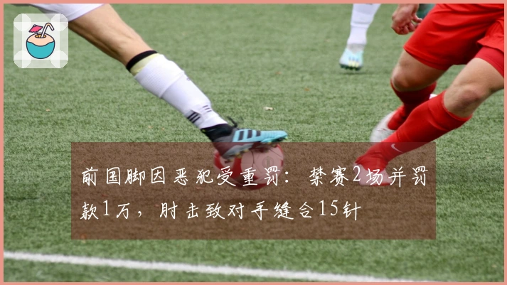 前国脚因恶犯受重罚：禁赛2场并罚款1万，肘击致对手缝合15针