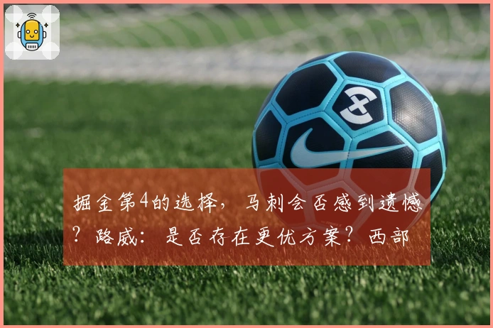 掘金第4的选择，马刺会否感到遗憾？路威：是否存在更优方案？西部竞争激烈