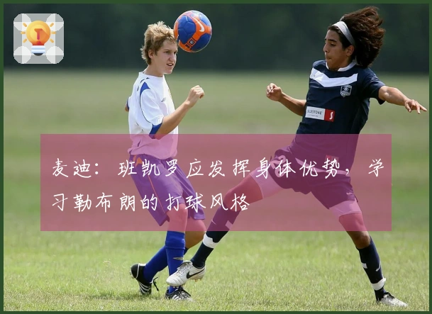 麦迪：班凯罗应发挥身体优势，学习勒布朗的打球风格