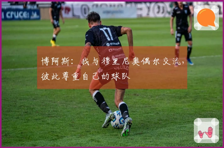 博阿斯：我与穆里尼奥偶尔交流，彼此尊重自己的球队