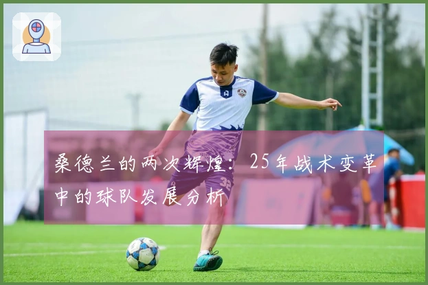 桑德兰的两次辉煌：25年战术变革中的球队发展分析