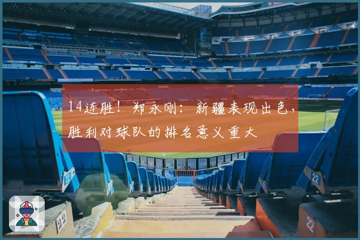 14连胜！郑永刚：新疆表现出色，胜利对球队的排名意义重大