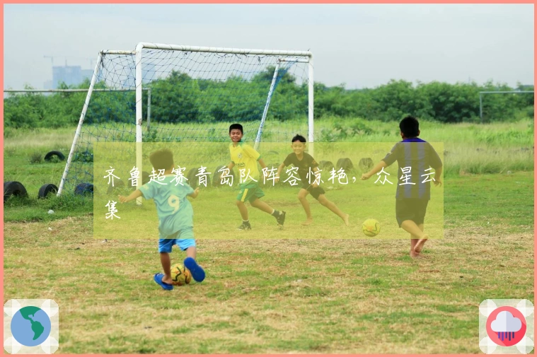 齐鲁超赛青岛队阵容惊艳，众星云集