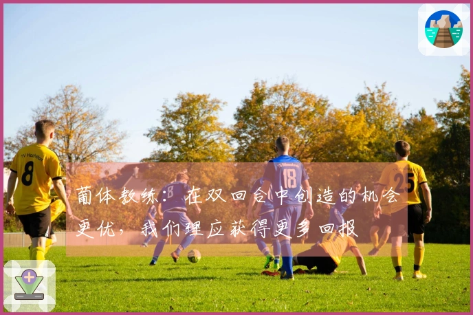 葡体教练：在双回合中创造的机会更优，我们理应获得更多回报