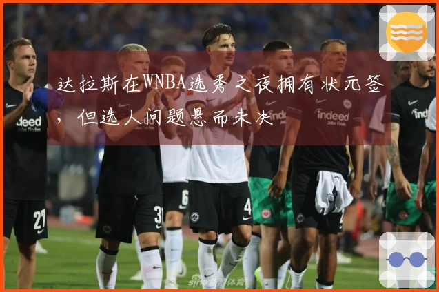 达拉斯在WNBA选秀之夜拥有状元签，但选人问题悬而未决