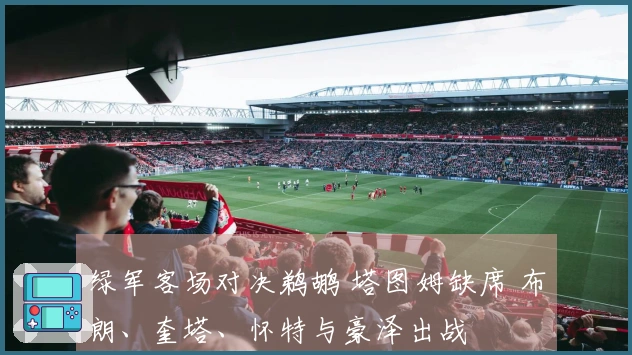 绿军客场对决鹈鹕 塔图姆缺席 布朗、奎塔、怀特与豪泽出战