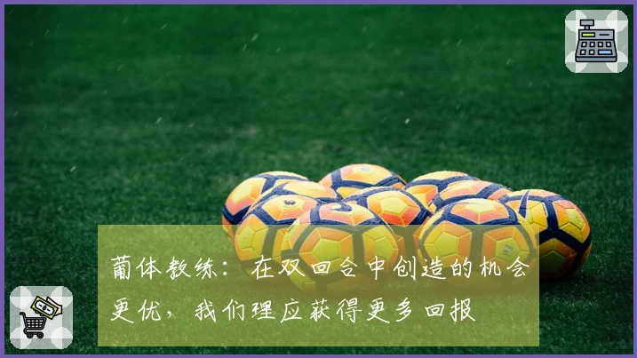 葡体教练：在双回合中创造的机会更优，我们理应获得更多回报