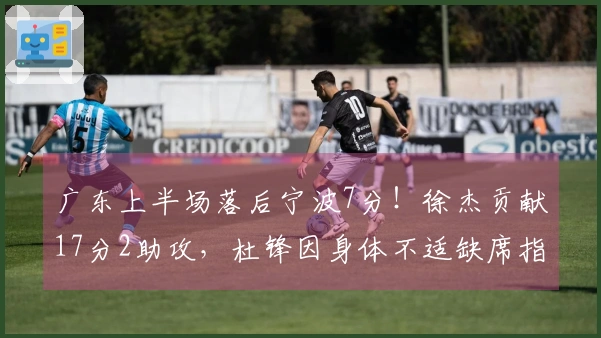 广东上半场落后宁波7分！徐杰贡献17分2助攻，杜锋因身体不适缺席指挥