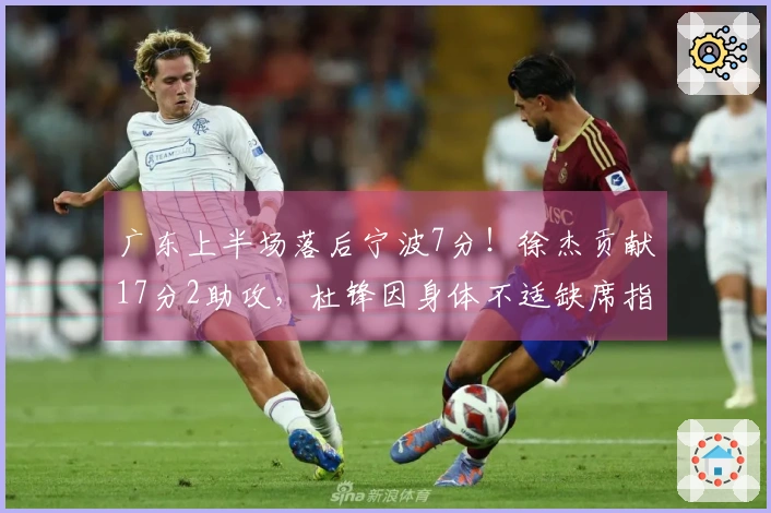 广东上半场落后宁波7分！徐杰贡献17分2助攻，杜锋因身体不适缺席指挥