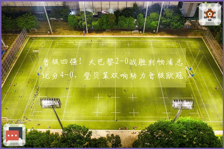 晋级四强！大巴黎2-0战胜利物浦总比分4-0，登贝莱双响助力晋级欧冠半决赛