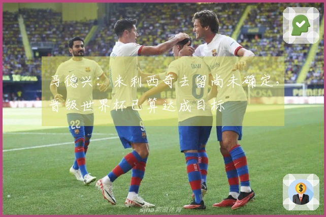 马德兴：米利西奇去留尚未确定，晋级世界杯已算达成目标